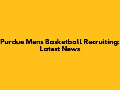 Purdue Men's Basketball Recruiting: Latest News