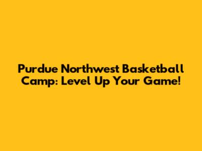 Purdue Northwest Basketball Camp: Level Up Your Game!