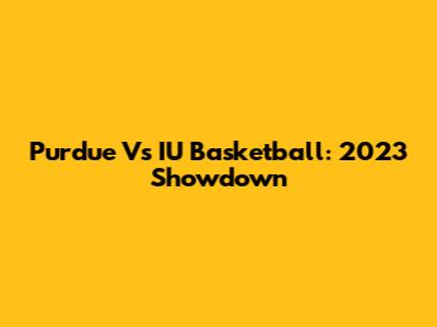 Purdue Vs IU Basketball: 2023 Showdown