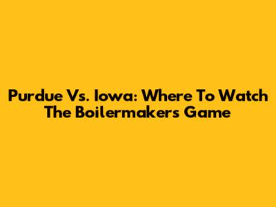 Purdue Vs. Iowa: Where To Watch The Boilermakers' Game