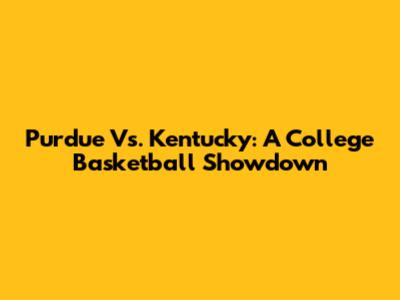 Purdue Vs. Kentucky: A College Basketball Showdown
