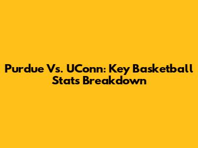 Purdue Vs. UConn: Key Basketball Stats Breakdown