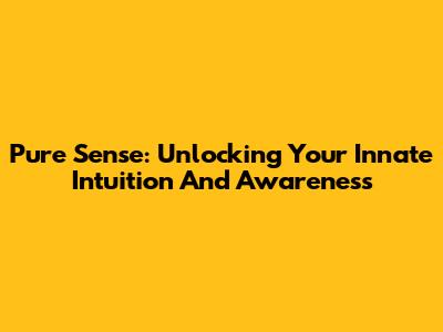 Pure Sense: Unlocking Your Innate Intuition And Awareness