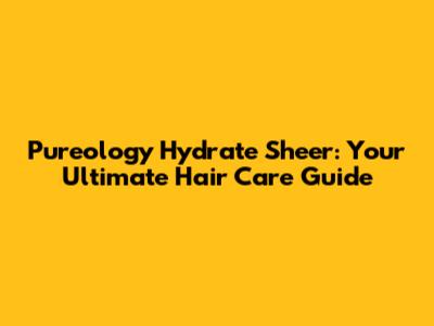 Pureology Hydrate Sheer: Your Ultimate Hair Care Guide
