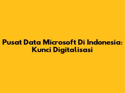 Pusat Data Microsoft Di Indonesia: Kunci Digitalisasi