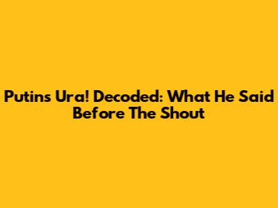 Putin's 'Ura!' Decoded: What He Said Before The Shout