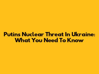 Putin's Nuclear Threat In Ukraine: What You Need To Know