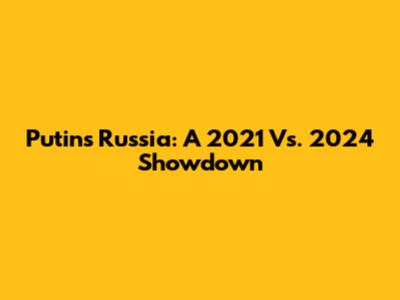 Putin's Russia: A 2021 Vs. 2024 Showdown