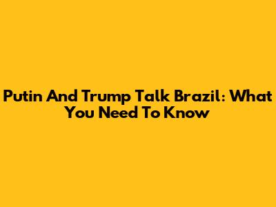 Putin And Trump Talk Brazil: What You Need To Know