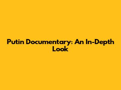 Putin Documentary: An In-Depth Look