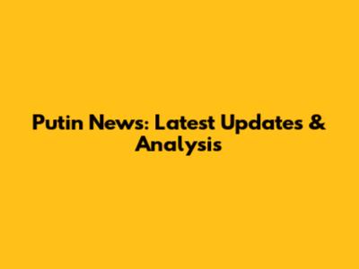 Putin News: Latest Updates & Analysis