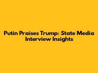 Putin Praises Trump: State Media Interview Insights