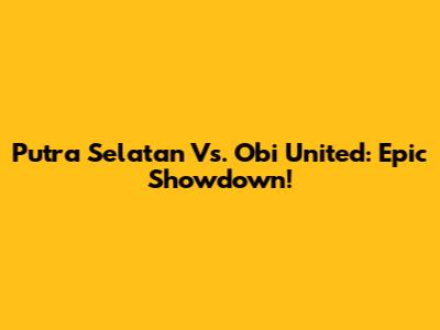 Putra Selatan Vs. Obi United: Epic Showdown!