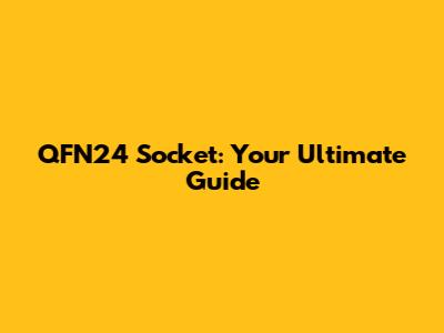 QFN24 Socket: Your Ultimate Guide