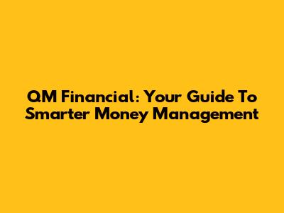 QM Financial: Your Guide To Smarter Money Management
