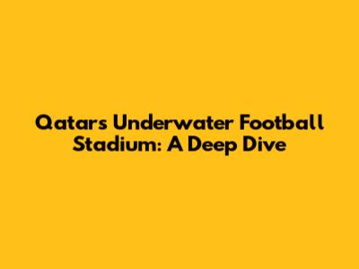 Qatar's Underwater Football Stadium: A Deep Dive