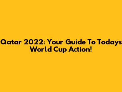 Qatar 2022: Your Guide To Today's World Cup Action!