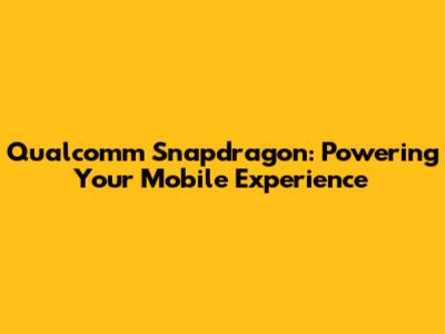 Qualcomm Snapdragon: Powering Your Mobile Experience