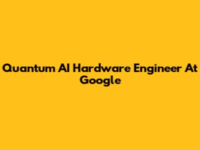Quantum AI Hardware Engineer At Google