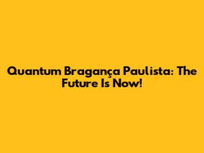 Quantum Bragança Paulista: The Future Is Now!