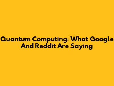 Quantum Computing: What Google And Reddit Are Saying