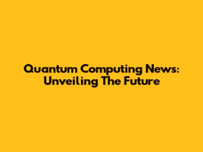 Quantum Computing News: Unveiling The Future