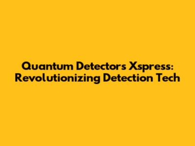 Quantum Detectors Xspress: Revolutionizing Detection Tech