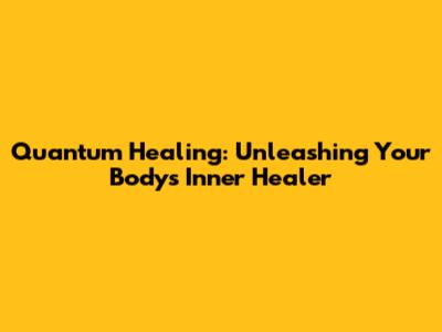Quantum Healing: Unleashing Your Body's Inner Healer