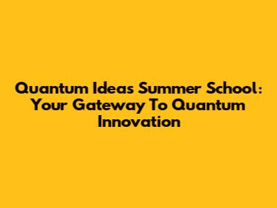 Quantum Ideas Summer School: Your Gateway To Quantum Innovation
