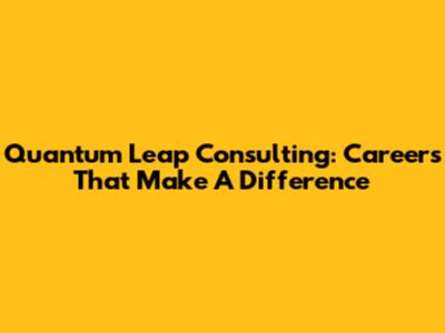 Quantum Leap Consulting: Careers That Make A Difference
