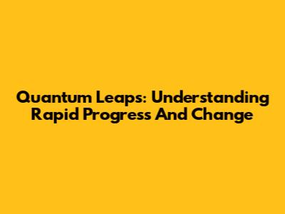 Quantum Leaps: Understanding Rapid Progress And Change