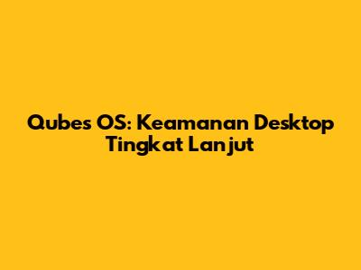 Qubes OS: Keamanan Desktop Tingkat Lanjut