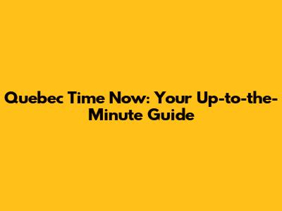 Quebec Time Now: Your Up-to-the-Minute Guide