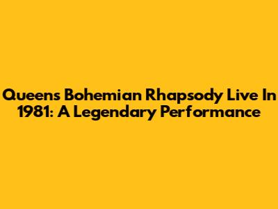 Queen's Bohemian Rhapsody Live In 1981: A Legendary Performance