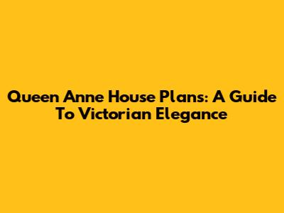 Queen Anne House Plans: A Guide To Victorian Elegance