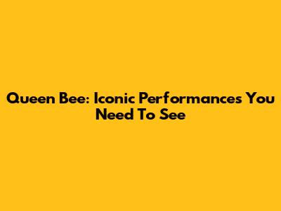 Queen Bee: Iconic Performances You Need To See