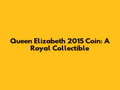 Queen Elizabeth 2015 Coin: A Royal Collectible