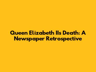 Queen Elizabeth II's Death: A Newspaper Retrospective