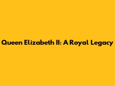 Queen Elizabeth II: A Royal Legacy