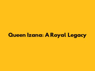 Queen Izana: A Royal Legacy