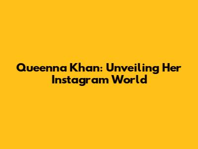 Queenna Khan: Unveiling Her Instagram World