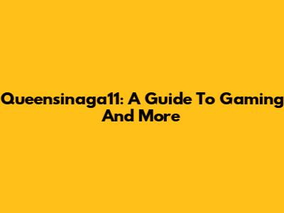 Queensinaga11: A Guide To Gaming And More