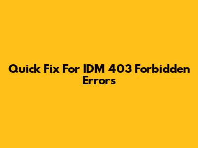 Quick Fix For IDM 403 Forbidden Errors