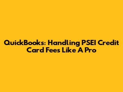 QuickBooks: Handling PSEI Credit Card Fees Like A Pro
