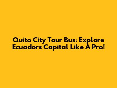 Quito City Tour Bus: Explore Ecuador's Capital Like A Pro!