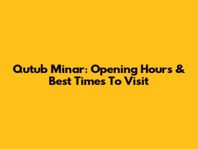 Qutub Minar: Opening Hours & Best Times To Visit