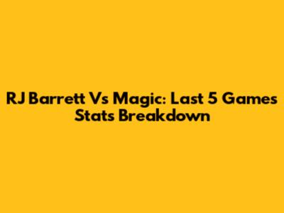 RJ Barrett Vs Magic: Last 5 Games Stats Breakdown