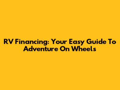 RV Financing: Your Easy Guide To Adventure On Wheels