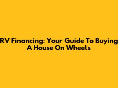 RV Financing: Your Guide To Buying A House On Wheels