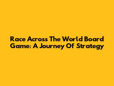 Race Across The World Board Game: A Journey Of Strategy
